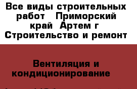 Все виды строительных работ - Приморский край, Артем г. Строительство и ремонт » Вентиляция и кондиционирование   